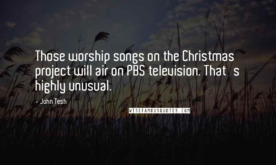 John Tesh Quotes: Those worship songs on the Christmas project will air on PBS television. That's highly unusual.