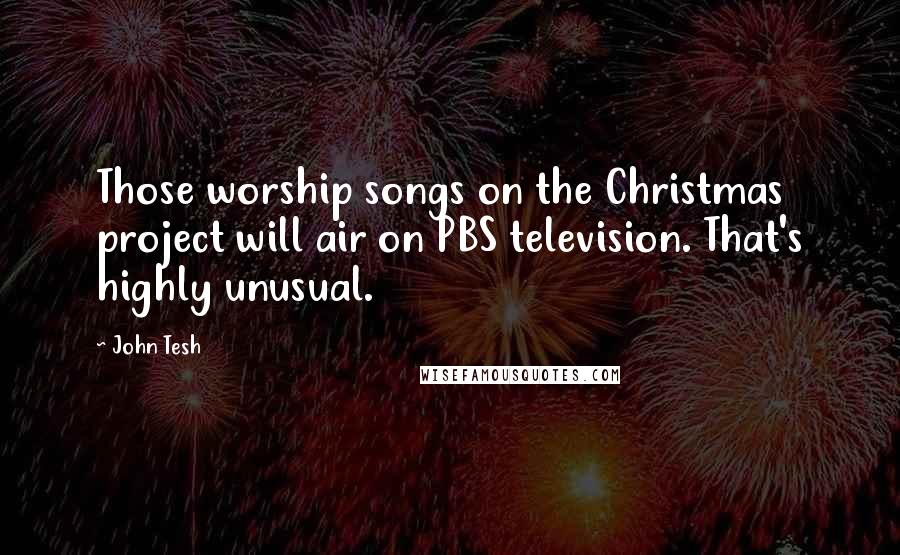 John Tesh Quotes: Those worship songs on the Christmas project will air on PBS television. That's highly unusual.