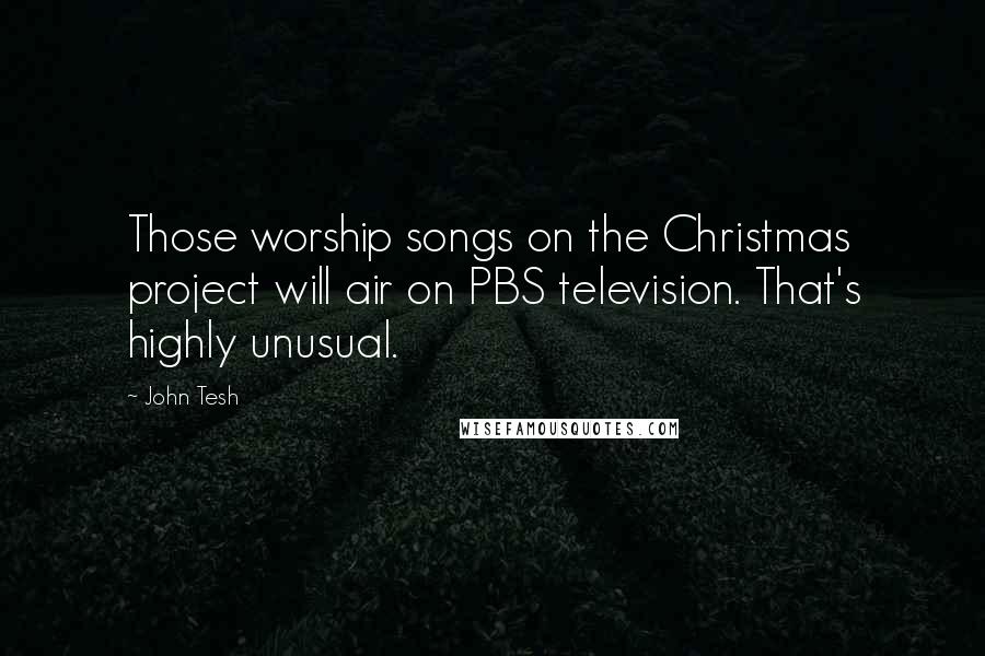 John Tesh Quotes: Those worship songs on the Christmas project will air on PBS television. That's highly unusual.