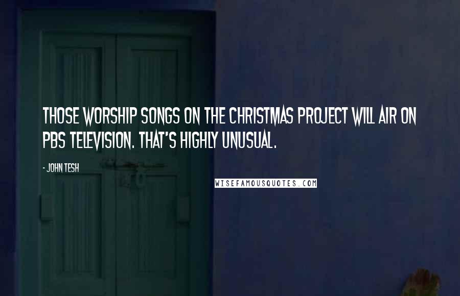 John Tesh Quotes: Those worship songs on the Christmas project will air on PBS television. That's highly unusual.