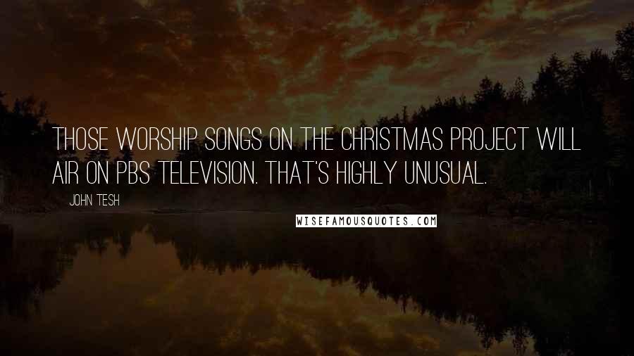 John Tesh Quotes: Those worship songs on the Christmas project will air on PBS television. That's highly unusual.