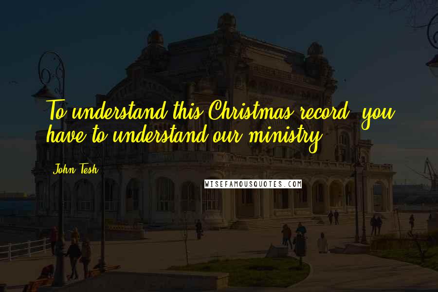 John Tesh Quotes: To understand this Christmas record, you have to understand our ministry.