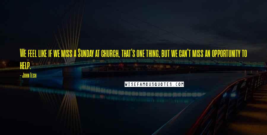 John Tesh Quotes: We feel like if we miss a Sunday at church, that's one thing, but we can't miss an opportunity to help.