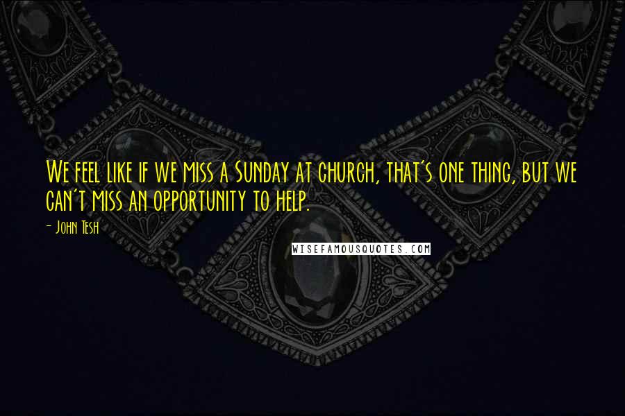 John Tesh Quotes: We feel like if we miss a Sunday at church, that's one thing, but we can't miss an opportunity to help.