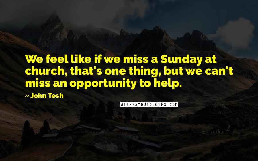 John Tesh Quotes: We feel like if we miss a Sunday at church, that's one thing, but we can't miss an opportunity to help.