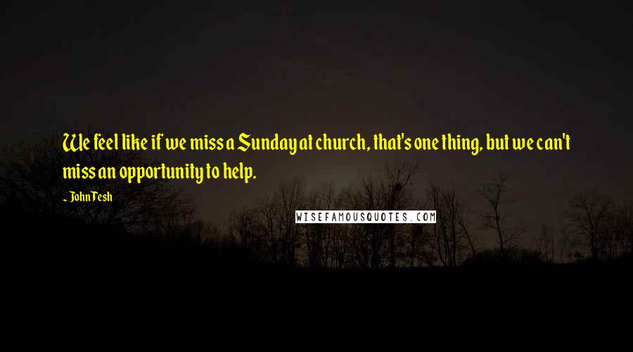 John Tesh Quotes: We feel like if we miss a Sunday at church, that's one thing, but we can't miss an opportunity to help.