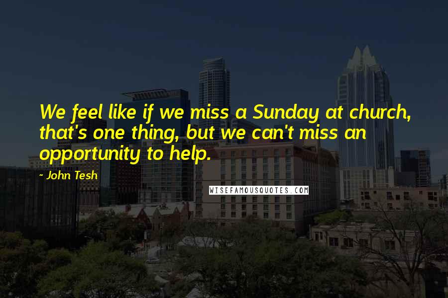 John Tesh Quotes: We feel like if we miss a Sunday at church, that's one thing, but we can't miss an opportunity to help.