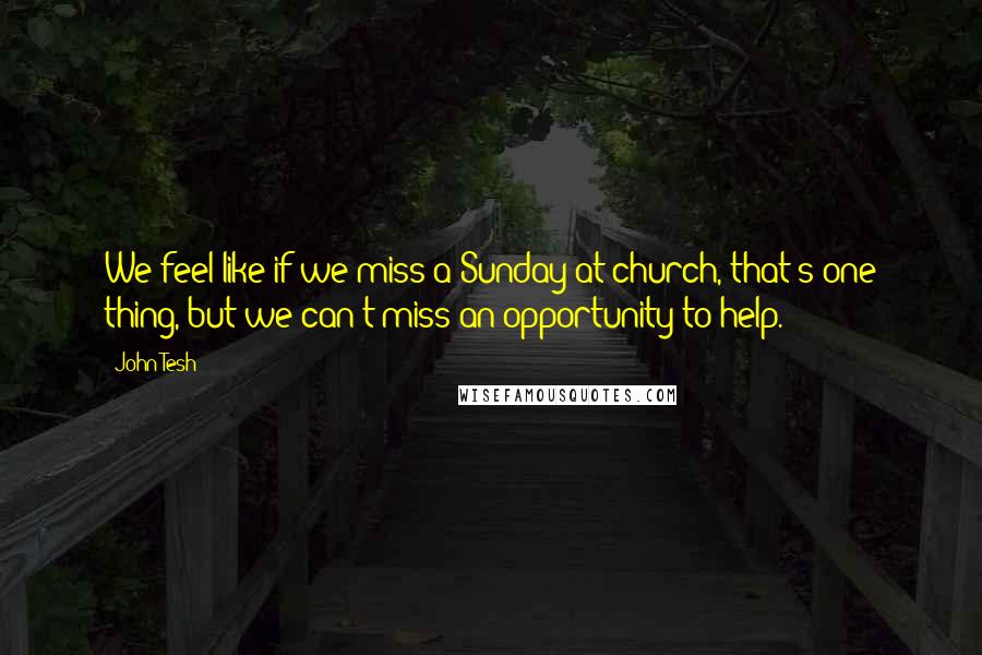 John Tesh Quotes: We feel like if we miss a Sunday at church, that's one thing, but we can't miss an opportunity to help.