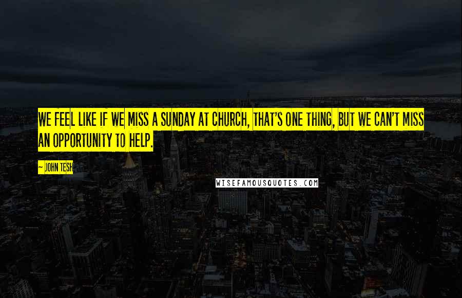 John Tesh Quotes: We feel like if we miss a Sunday at church, that's one thing, but we can't miss an opportunity to help.
