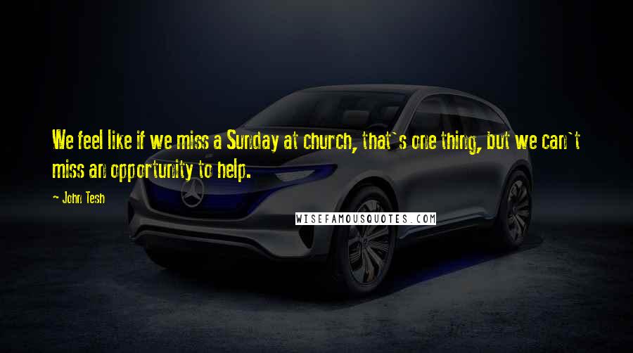 John Tesh Quotes: We feel like if we miss a Sunday at church, that's one thing, but we can't miss an opportunity to help.