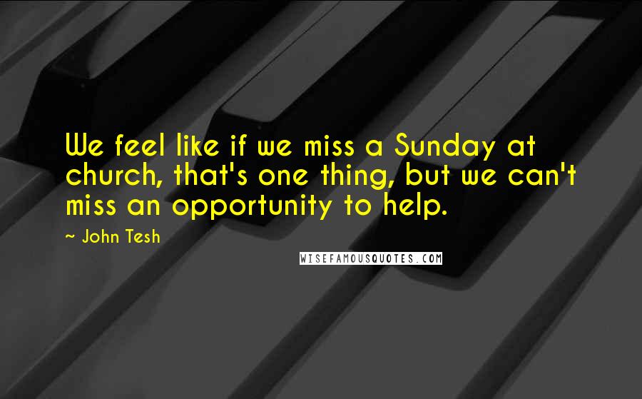 John Tesh Quotes: We feel like if we miss a Sunday at church, that's one thing, but we can't miss an opportunity to help.