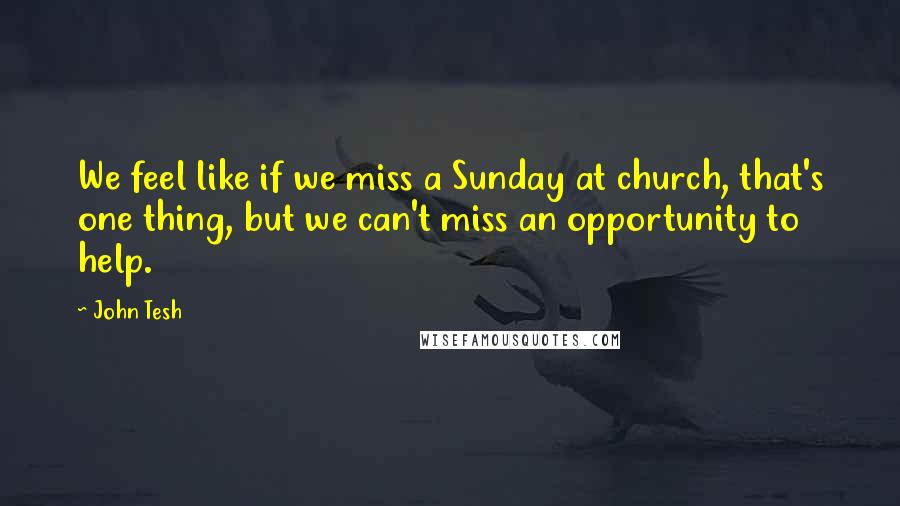 John Tesh Quotes: We feel like if we miss a Sunday at church, that's one thing, but we can't miss an opportunity to help.