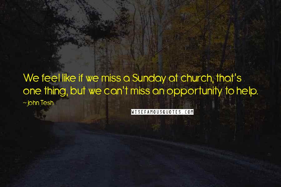 John Tesh Quotes: We feel like if we miss a Sunday at church, that's one thing, but we can't miss an opportunity to help.