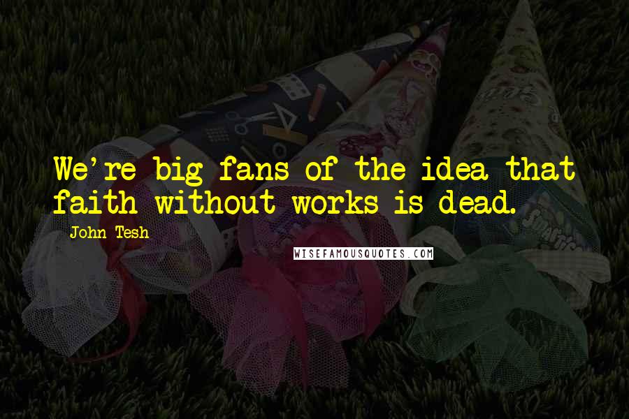 John Tesh Quotes: We're big fans of the idea that faith without works is dead.