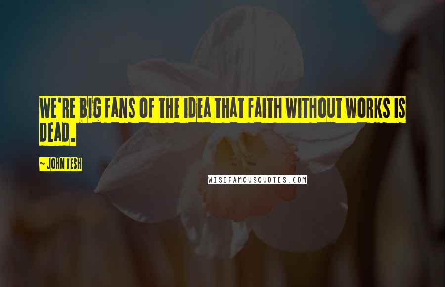 John Tesh Quotes: We're big fans of the idea that faith without works is dead.