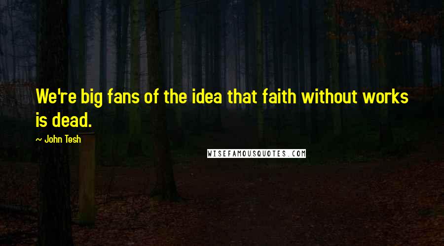 John Tesh Quotes: We're big fans of the idea that faith without works is dead.