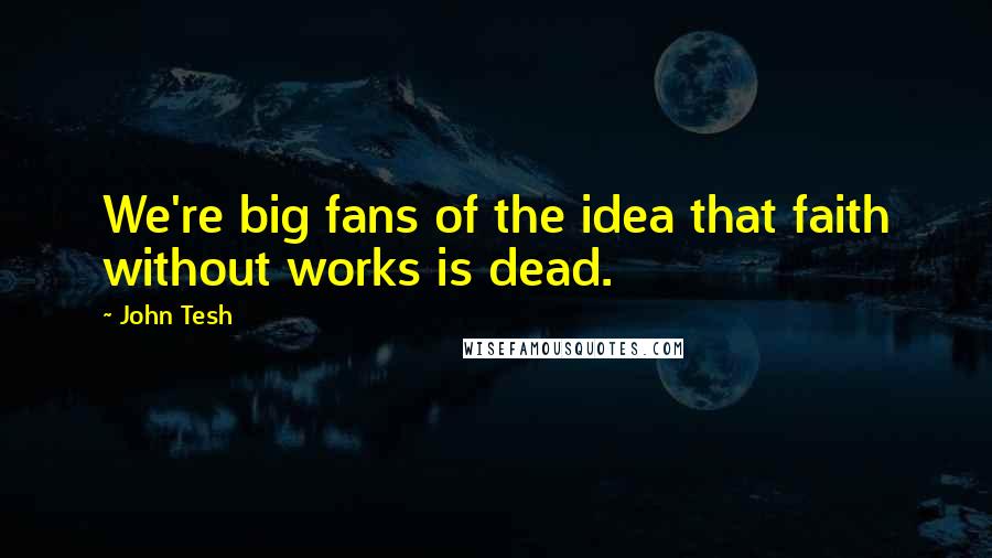 John Tesh Quotes: We're big fans of the idea that faith without works is dead.