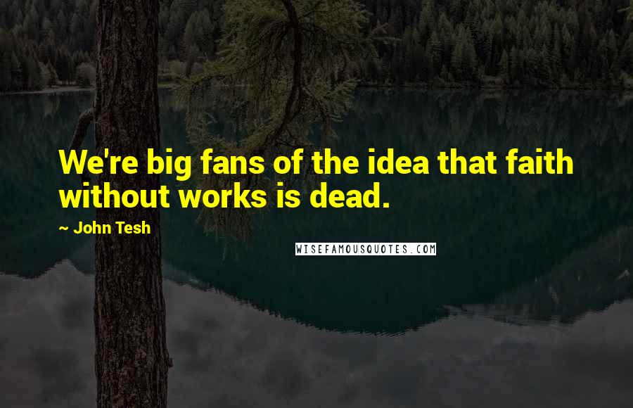 John Tesh Quotes: We're big fans of the idea that faith without works is dead.