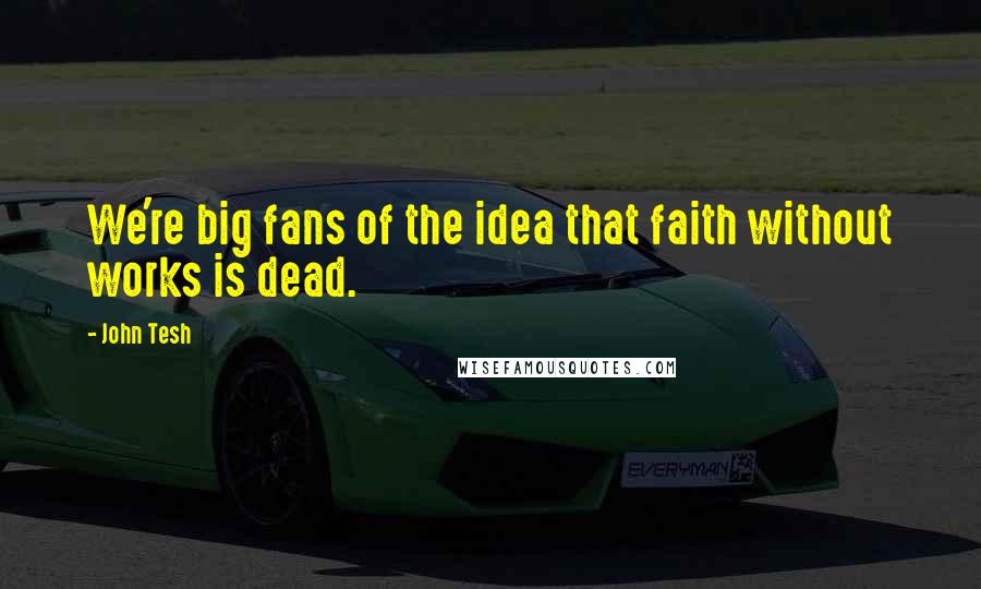 John Tesh Quotes: We're big fans of the idea that faith without works is dead.