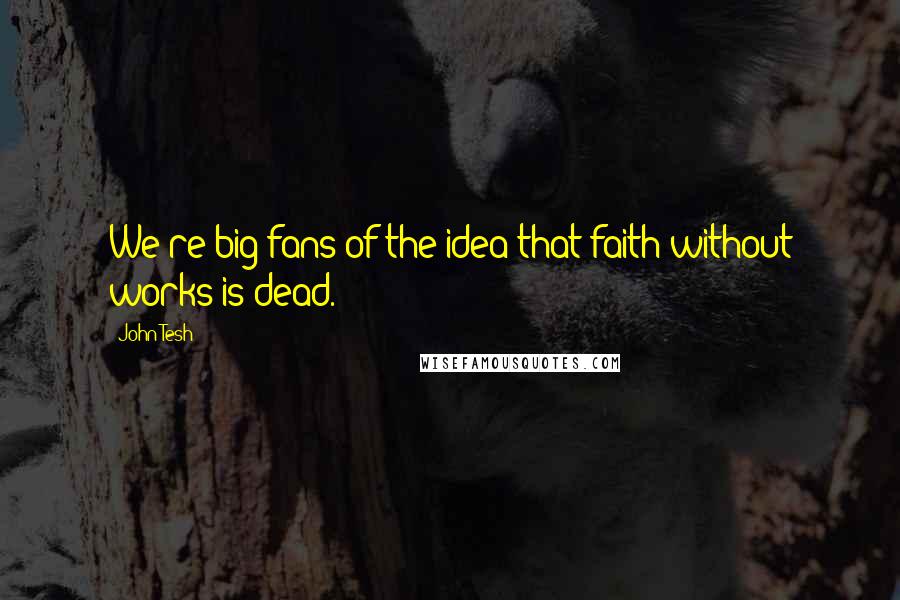 John Tesh Quotes: We're big fans of the idea that faith without works is dead.