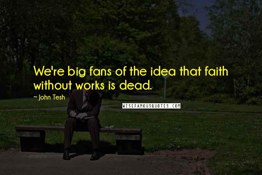 John Tesh Quotes: We're big fans of the idea that faith without works is dead.