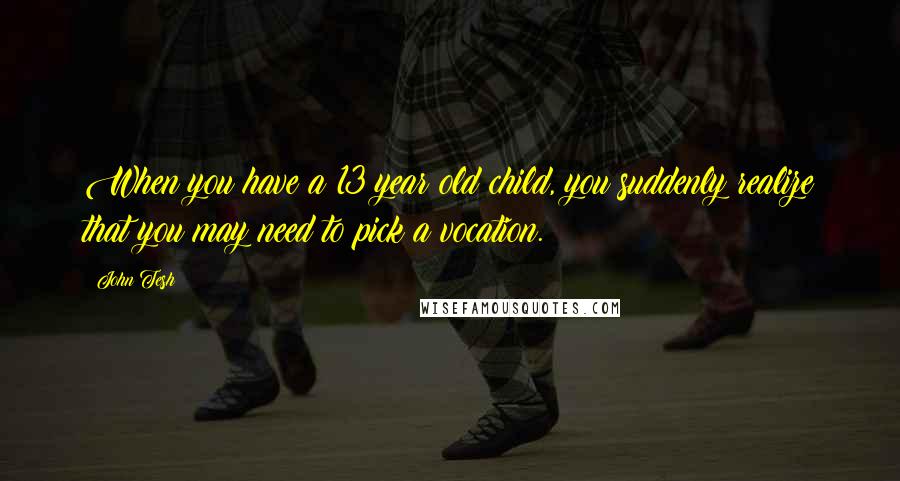 John Tesh Quotes: When you have a 13 year old child, you suddenly realize that you may need to pick a vocation.