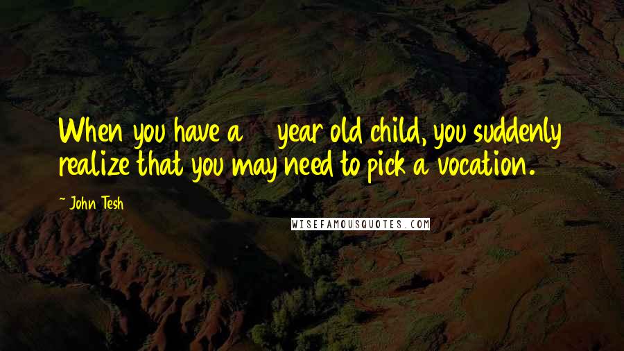 John Tesh Quotes: When you have a 13 year old child, you suddenly realize that you may need to pick a vocation.