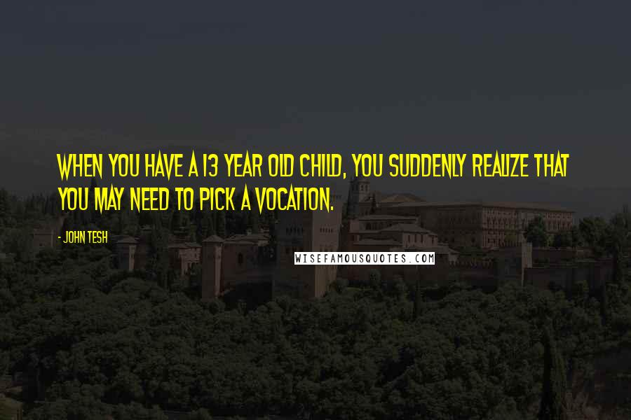 John Tesh Quotes: When you have a 13 year old child, you suddenly realize that you may need to pick a vocation.