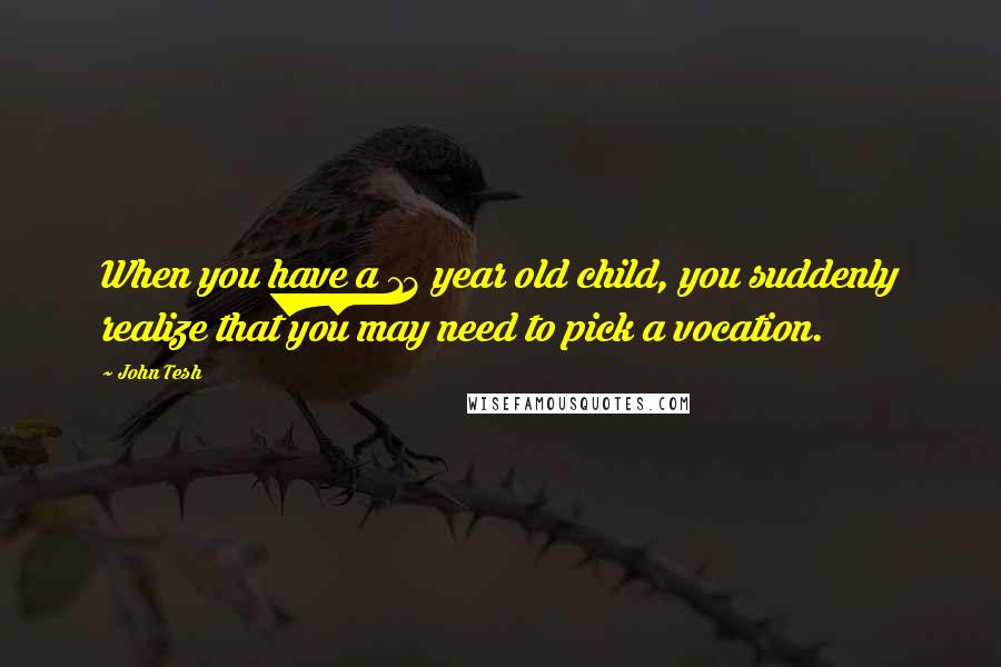 John Tesh Quotes: When you have a 13 year old child, you suddenly realize that you may need to pick a vocation.