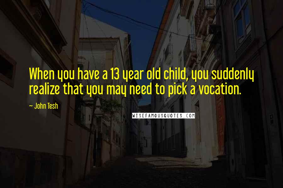 John Tesh Quotes: When you have a 13 year old child, you suddenly realize that you may need to pick a vocation.