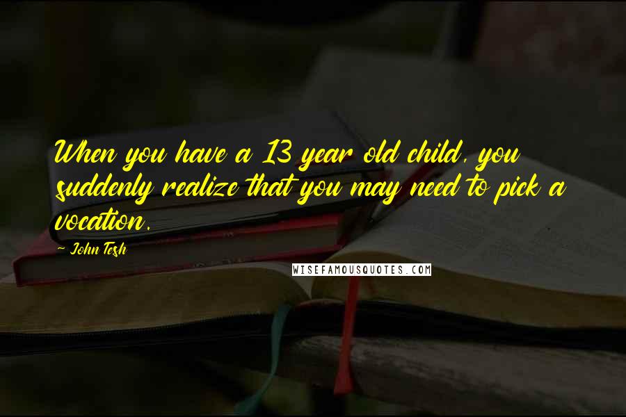 John Tesh Quotes: When you have a 13 year old child, you suddenly realize that you may need to pick a vocation.