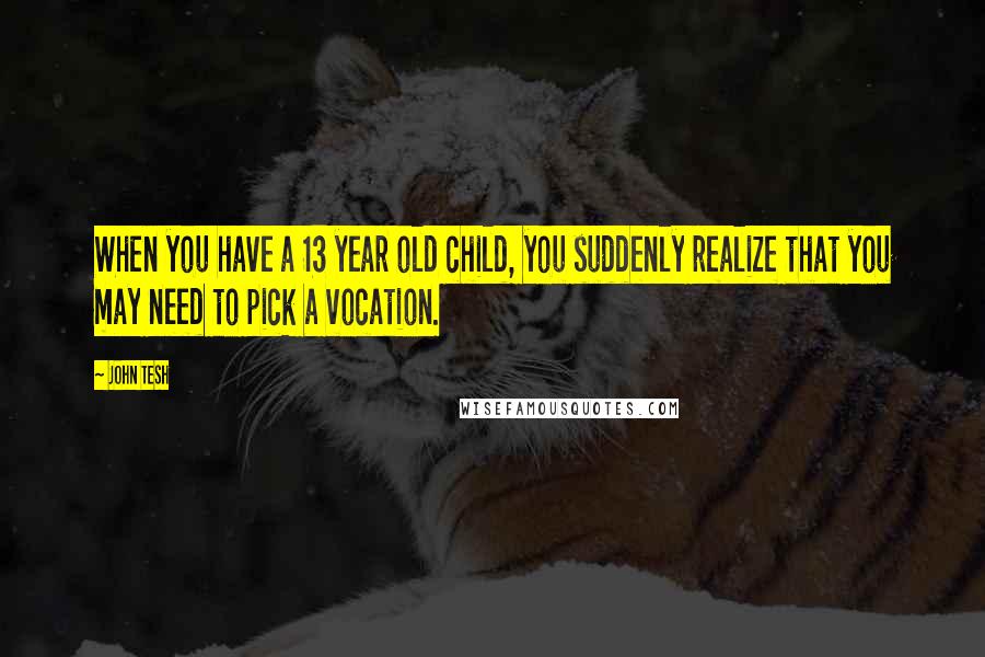 John Tesh Quotes: When you have a 13 year old child, you suddenly realize that you may need to pick a vocation.