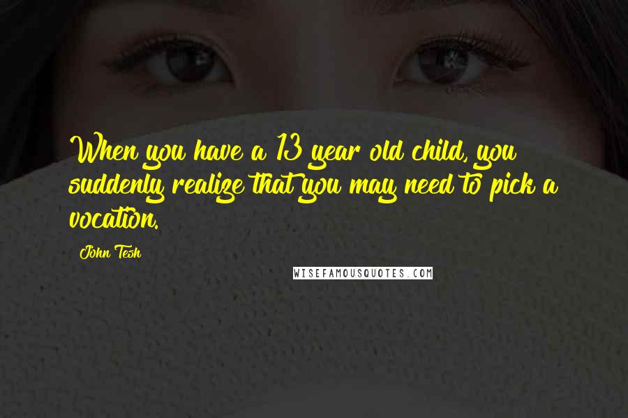 John Tesh Quotes: When you have a 13 year old child, you suddenly realize that you may need to pick a vocation.