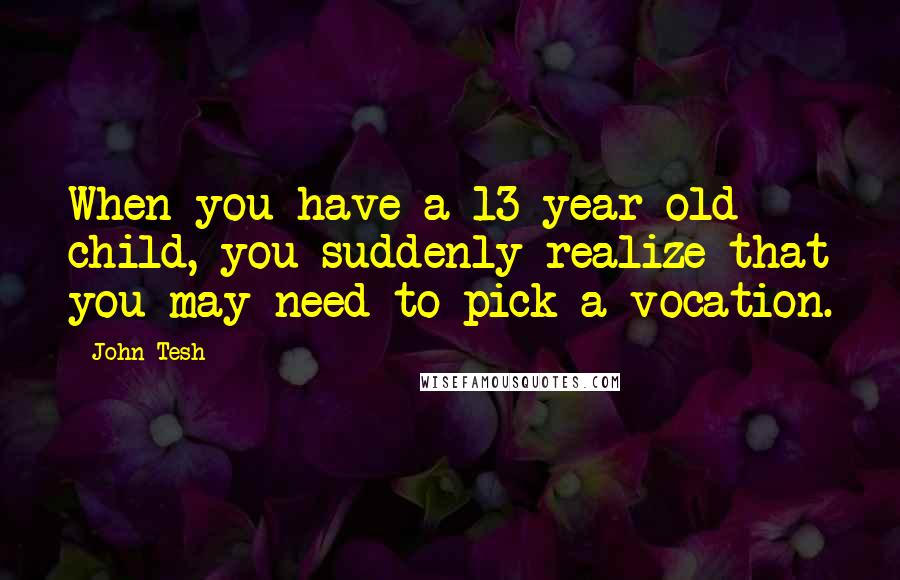 John Tesh Quotes: When you have a 13 year old child, you suddenly realize that you may need to pick a vocation.