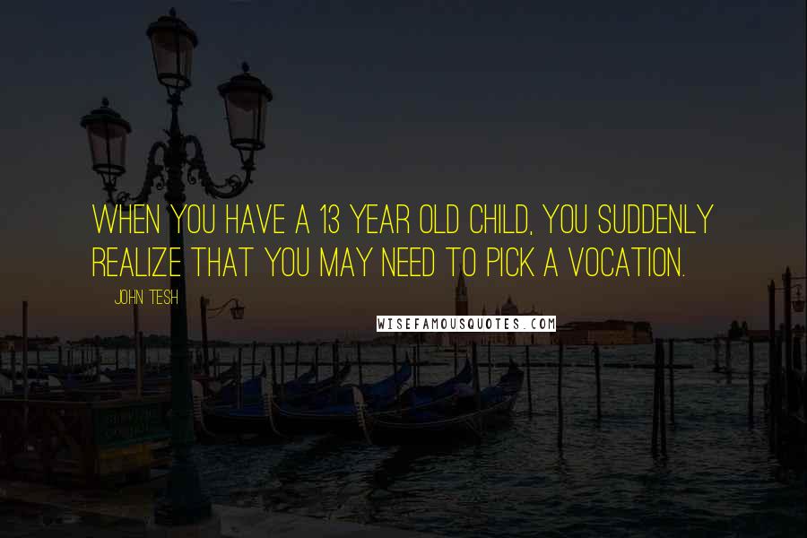 John Tesh Quotes: When you have a 13 year old child, you suddenly realize that you may need to pick a vocation.