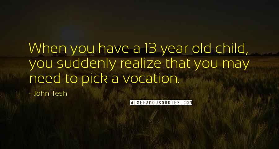 John Tesh Quotes: When you have a 13 year old child, you suddenly realize that you may need to pick a vocation.