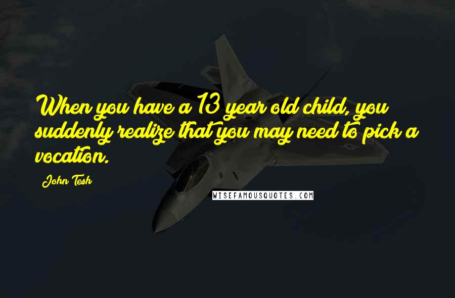 John Tesh Quotes: When you have a 13 year old child, you suddenly realize that you may need to pick a vocation.