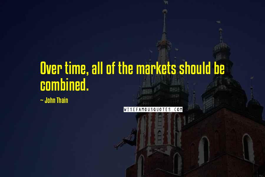 John Thain Quotes: Over time, all of the markets should be combined.