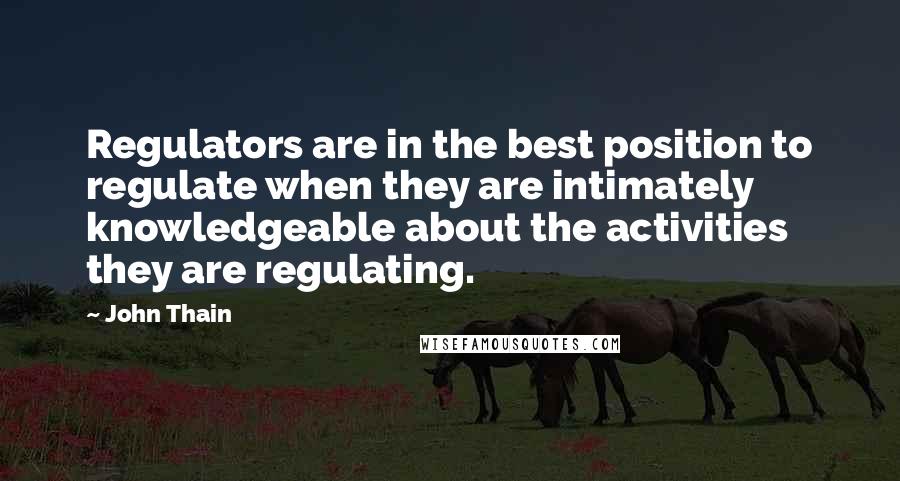 John Thain Quotes: Regulators are in the best position to regulate when they are intimately knowledgeable about the activities they are regulating.