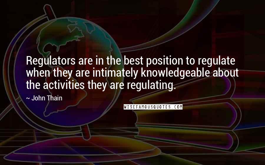 John Thain Quotes: Regulators are in the best position to regulate when they are intimately knowledgeable about the activities they are regulating.