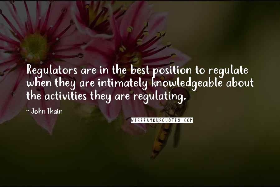 John Thain Quotes: Regulators are in the best position to regulate when they are intimately knowledgeable about the activities they are regulating.
