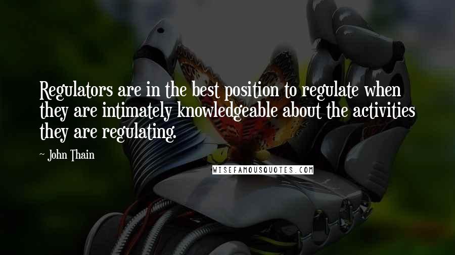 John Thain Quotes: Regulators are in the best position to regulate when they are intimately knowledgeable about the activities they are regulating.