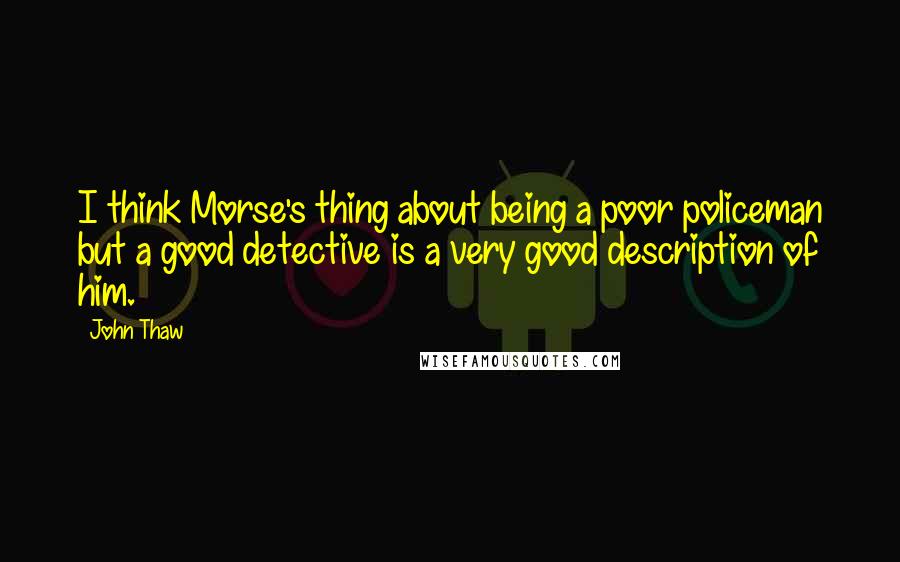 John Thaw Quotes: I think Morse's thing about being a poor policeman but a good detective is a very good description of him.