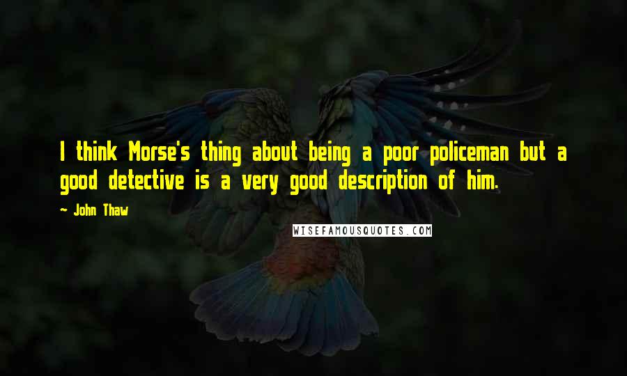 John Thaw Quotes: I think Morse's thing about being a poor policeman but a good detective is a very good description of him.