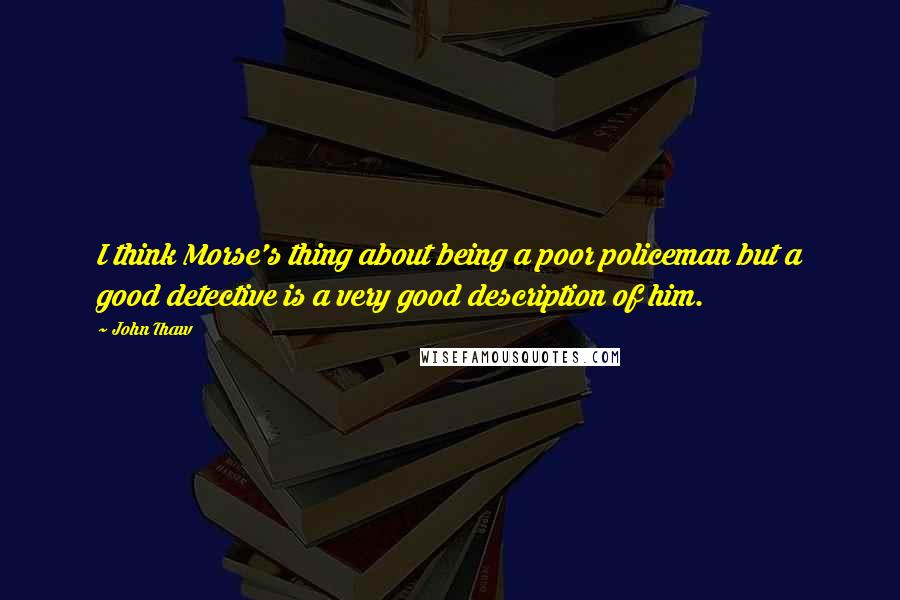 John Thaw Quotes: I think Morse's thing about being a poor policeman but a good detective is a very good description of him.