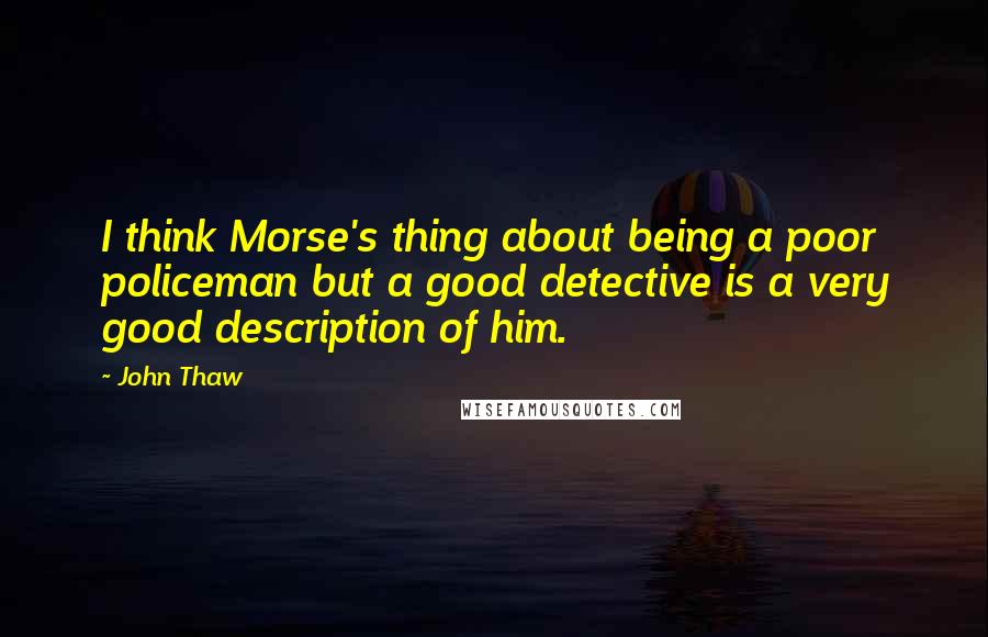 John Thaw Quotes: I think Morse's thing about being a poor policeman but a good detective is a very good description of him.