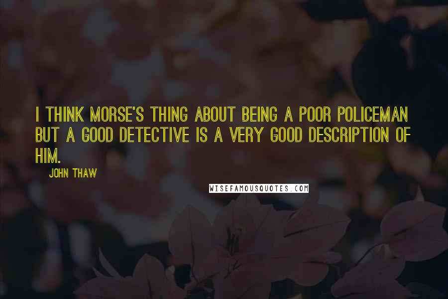 John Thaw Quotes: I think Morse's thing about being a poor policeman but a good detective is a very good description of him.