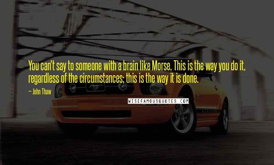 John Thaw Quotes: You can't say to someone with a brain like Morse, This is the way you do it, regardless of the circumstances; this is the way it is done.