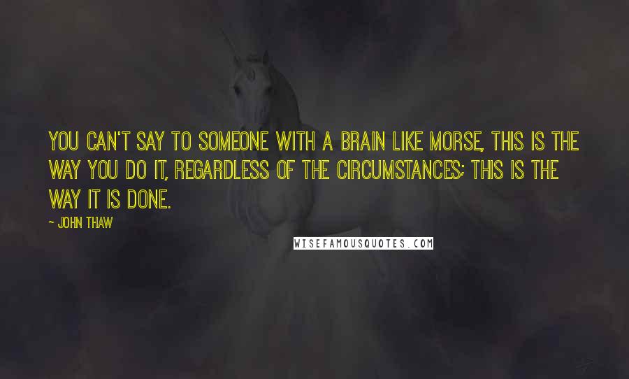 John Thaw Quotes: You can't say to someone with a brain like Morse, This is the way you do it, regardless of the circumstances; this is the way it is done.