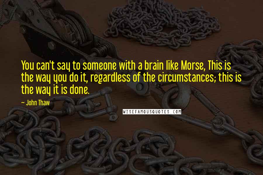 John Thaw Quotes: You can't say to someone with a brain like Morse, This is the way you do it, regardless of the circumstances; this is the way it is done.